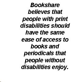 Text Box: Bookshare believes that people with print disabilities should have the same ease of access to books and periodicals that people without disabilities enjoy.