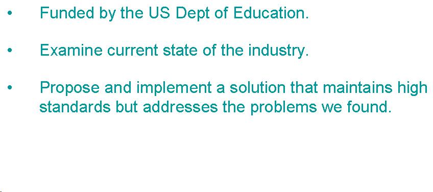 Text Box: Funded by the US Dept of Education. Examine current state of the industry. Propose and implement a solution that maintains high standards but addresses the problems we found. 