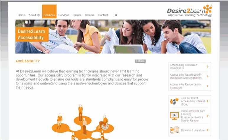 At Desire2Learn.com/access there is a variety of resources available for individuals with disabilities and instructors.  Desire2Learn's voluntary product accessibility templates and WCAG 2 checklists are publically available.